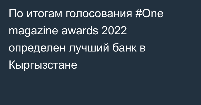 По итогам голосования #One magazine awards 2022 определен лучший банк в Кыргызстане