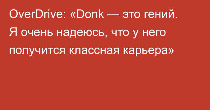 OverDrive: «Donk — это гений. Я очень надеюсь, что у него получится классная карьера»