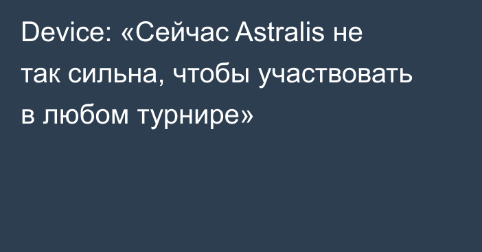 Device: «Сейчас Astralis не так сильна, чтобы участвовать в любом турнире»
