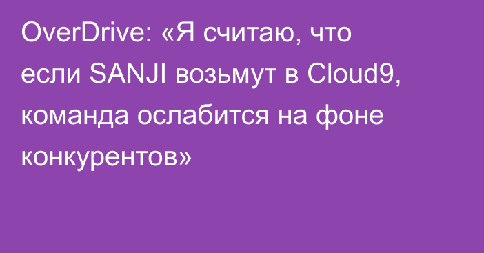 OverDrive: «Я считаю, что если SANJI возьмут в Cloud9, команда ослабится на фоне конкурентов»