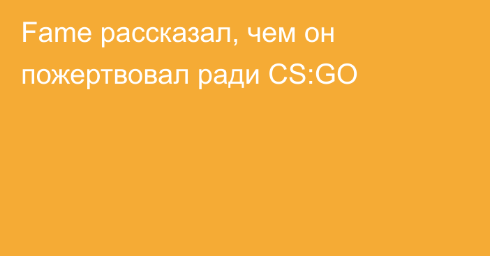 Fame рассказал, чем он пожертвовал ради CS:GO