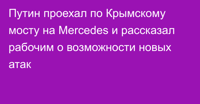 Путин проехал по Крымскому мосту на Mercedes и рассказал рабочим о возможности новых атак