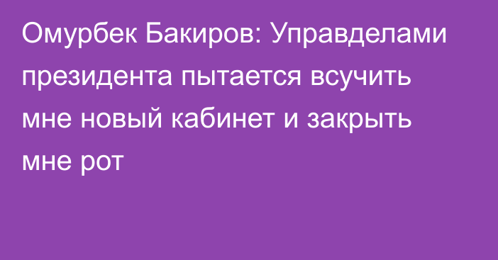 Омурбек Бакиров: Управделами президента пытается всучить мне новый кабинет и закрыть мне рот