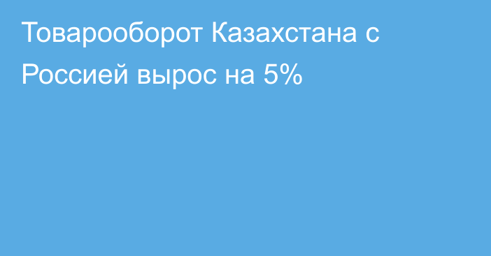Товарооборот Казахстана с Россией вырос на 5%