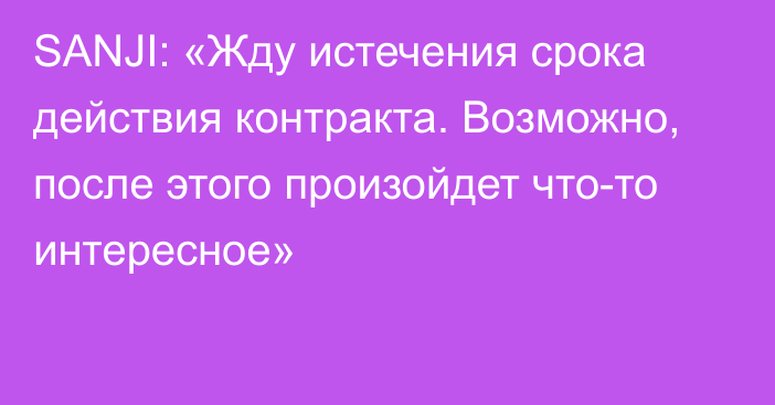 SANJI: «Жду истечения срока действия контракта. Возможно, после этого произойдет что-то интересное»