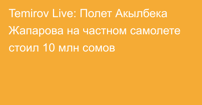 Temirov Live: Полет Акылбека Жапарова на частном самолете стоил 10 млн сомов