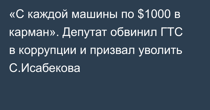 «С каждой машины по $1000 в карман». Депутат обвинил ГТС в коррупции и призвал уволить С.Исабекова