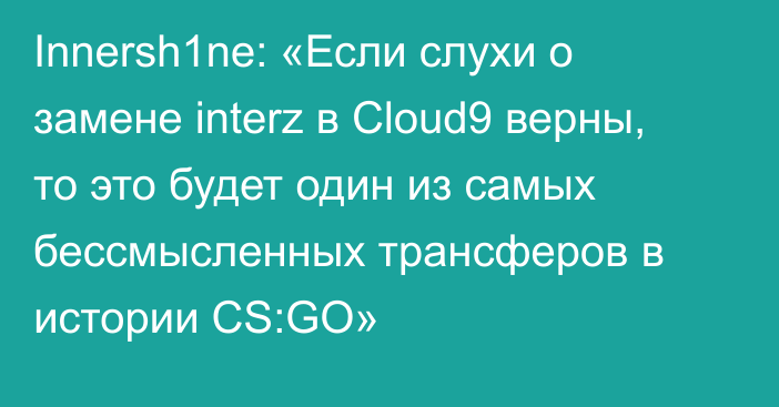 Innersh1ne: «Если слухи о замене interz в Cloud9 верны, то это будет один из самых бессмысленных трансферов в истории CS:GO»