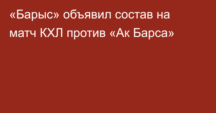 «Барыс» объявил состав на матч КХЛ против «Ак Барса»