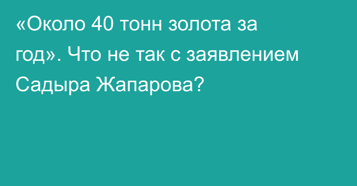 «Около 40 тонн золота за год». Что не так с заявлением Садыра Жапарова?