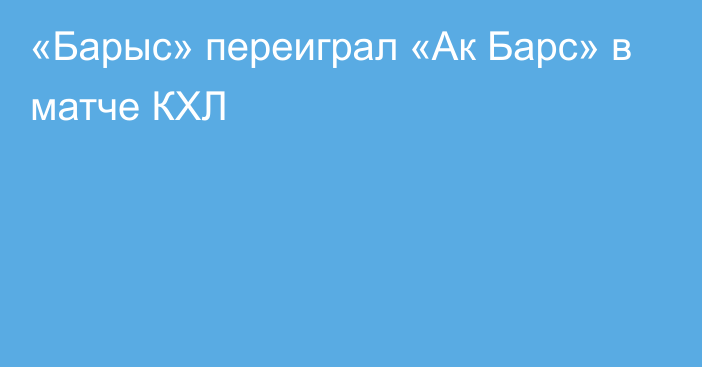 «Барыс» переиграл «Ак Барс» в матче КХЛ