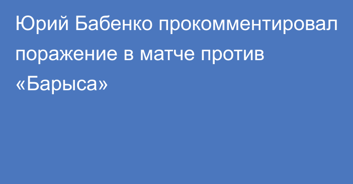 Юрий Бабенко прокомментировал поражение в матче против «Барыса»