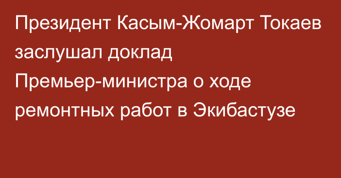 Президент Касым-Жомарт Токаев заслушал доклад Премьер-министра о ходе ремонтных работ в Экибастузе