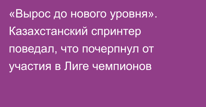 «Вырос до нового уровня». Казахстанский спринтер поведал, что почерпнул от участия в Лиге чемпионов