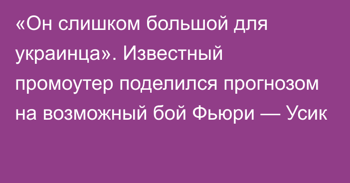 «Он слишком большой для украинца». Известный промоутер поделился прогнозом на возможный бой Фьюри — Усик