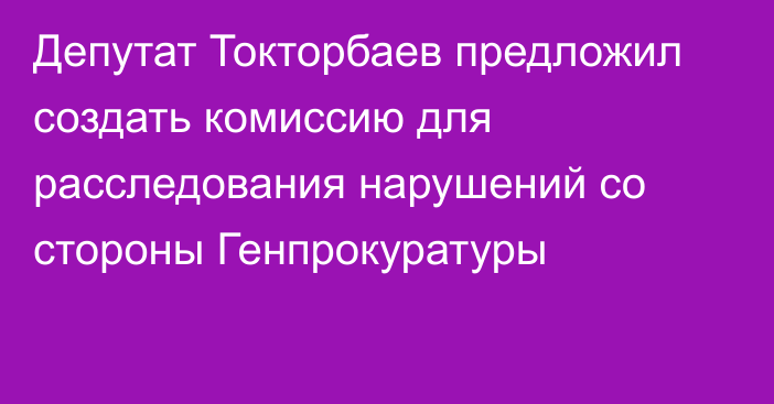 Депутат Токторбаев предложил создать комиссию для расследования нарушений со стороны Генпрокуратуры