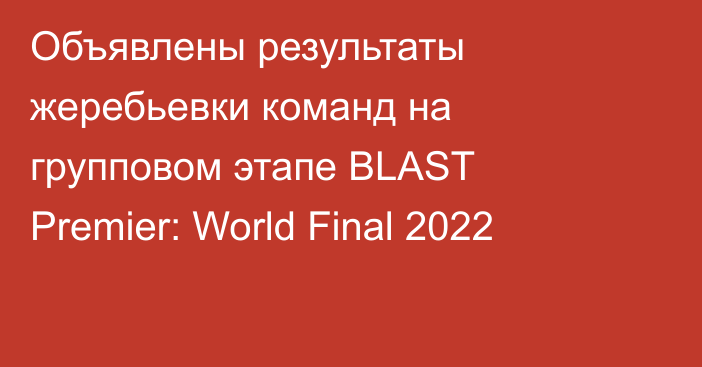 Объявлены результаты жеребьевки команд на групповом этапе BLAST Premier: World Final 2022