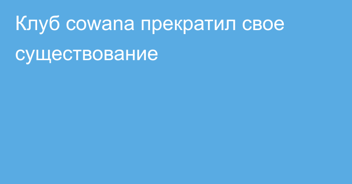 Клуб cowana прекратил свое существование