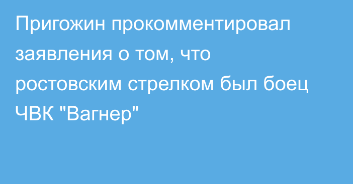 Пригожин прокомментировал заявления о том, что ростовским стрелком был боец ЧВК 