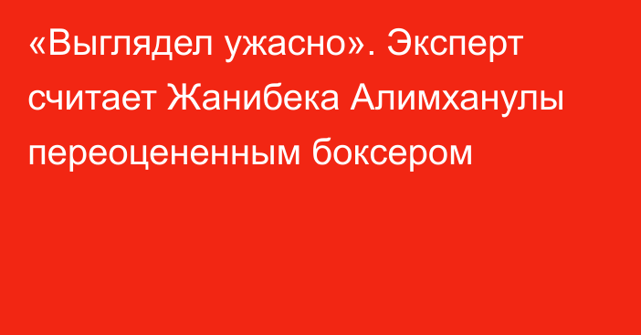 «Выглядел ужасно». Эксперт считает Жанибека Алимханулы переоцененным боксером