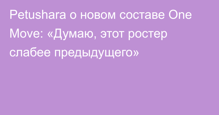 Petushara о новом составе One Move: «Думаю, этот ростер слабее предыдущего»