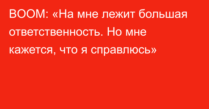 BOOM: «На мне лежит большая ответственность. Но мне кажется, что я справлюсь»