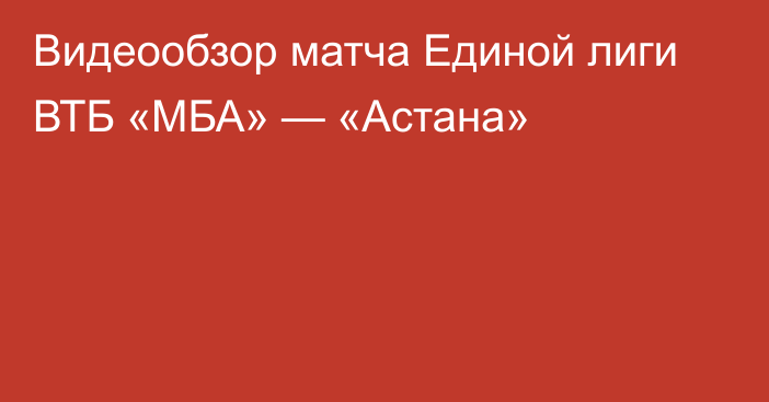 Видеообзор матча Единой лиги ВТБ «МБА» — «Астана»