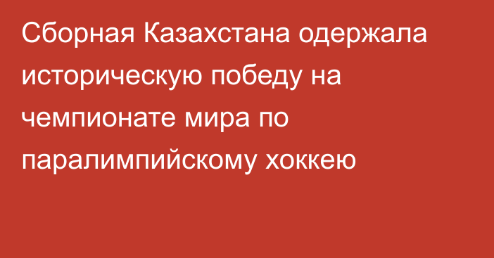 Сборная Казахстана одержала историческую победу на чемпионате мира по паралимпийскому хоккею