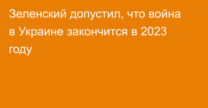 Зеленский допустил, что война в Украине закончится в 2023 году