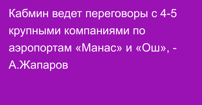 Кабмин ведет переговоры с 4-5 крупными компаниями по аэропортам «Манас» и «Ош», - А.Жапаров