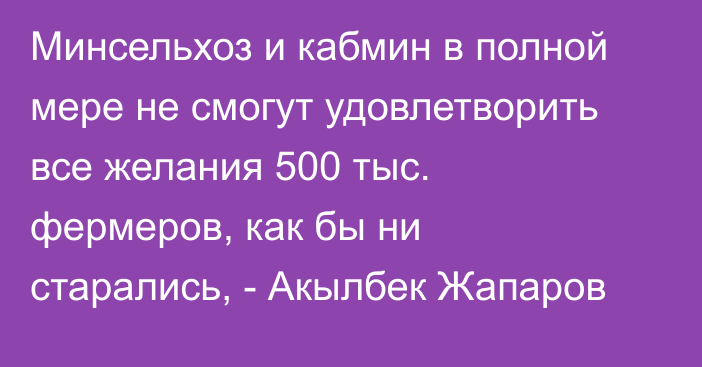 Минсельхоз и кабмин в полной мере не смогут удовлетворить все желания 500 тыс. фермеров, как бы ни старались, -  Акылбек Жапаров