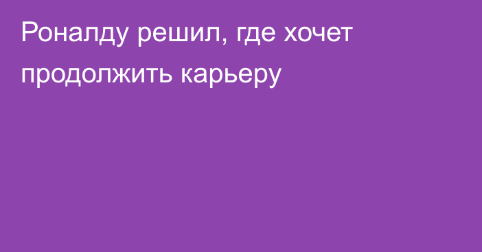 Роналду решил, где хочет продолжить карьеру