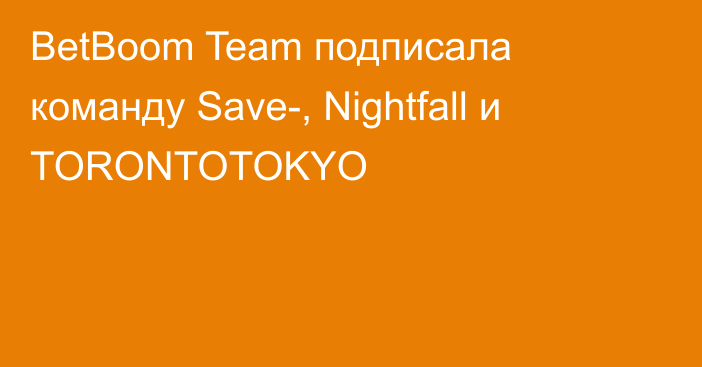 BetBoom Team подписала команду Save-, Nightfall и TORONTOTOKYO