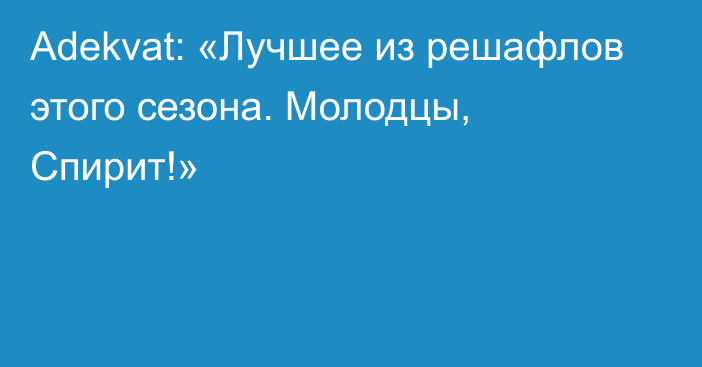 Adekvat: «Лучшее из решафлов этого сезона. Молодцы, Спирит!»