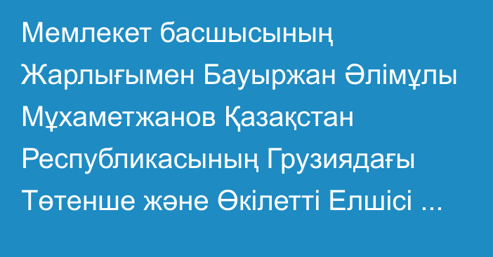 Мемлекет басшысының Жарлығымен Бауыржан Әлімұлы Мұхаметжанов Қазақстан Республикасының Грузиядағы Төтенше және Өкілетті Елшісі лауазымынан босатылды