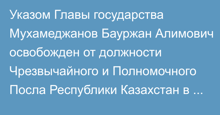 Указом Главы государства Мухамеджанов Бауржан Алимович освобожден от должности Чрезвычайного и Полномочного Посла Республики Казахстан в Грузии