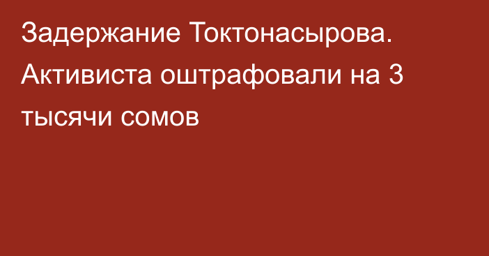 Задержание Токтонасырова. Активиста оштрафовали на 3 тысячи сомов