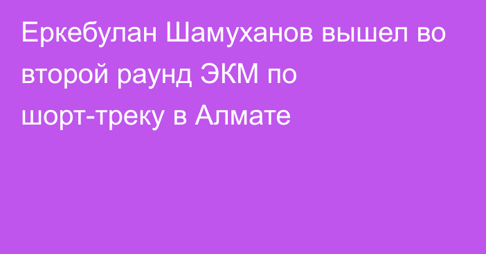 Еркебулан Шамуханов вышел во второй раунд ЭКМ по шорт-треку в Алмате