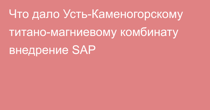 Что дало Усть-Каменогорскому титано-магниевому комбинату внедрение SAP