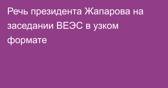 Речь президента Жапарова на заседании ВЕЭС в узком формате