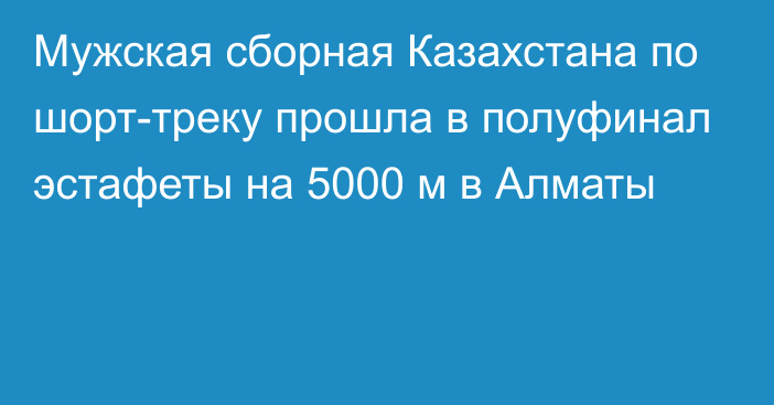 Мужская сборная Казахстана по шорт-треку прошла в полуфинал эстафеты на 5000 м в Алматы