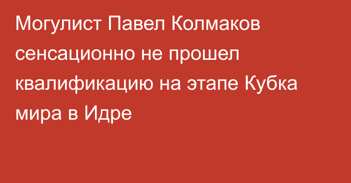 Могулист Павел Колмаков сенсационно не прошел квалификацию на этапе Кубка мира в Идре