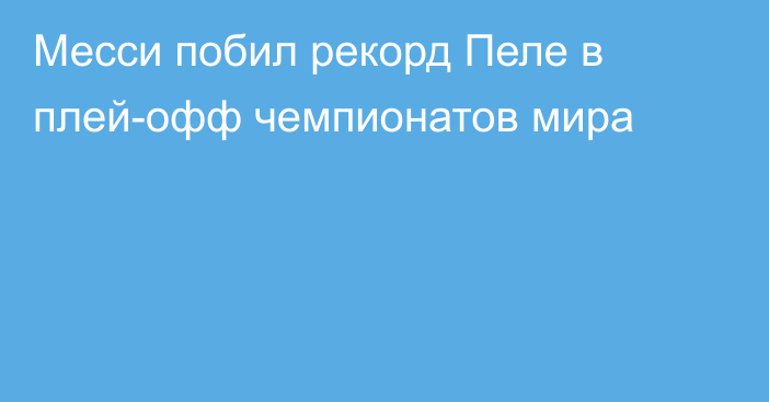 Месси побил рекорд Пеле в плей-офф чемпионатов мира