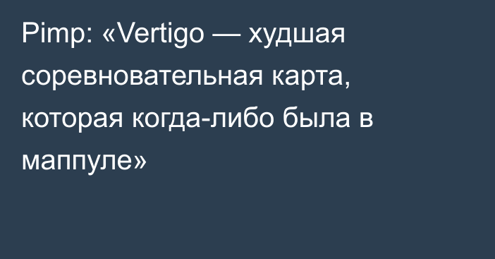 Pimp: «Vertigo — худшая соревновательная карта, которая когда-либо была в маппуле»