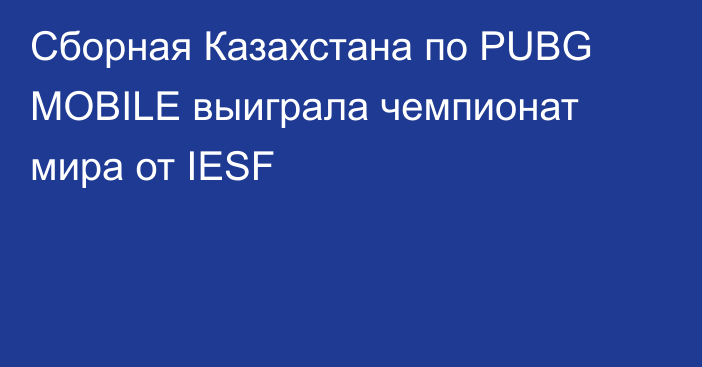 Сборная Казахстана по PUBG MOBILE выиграла чемпионат мира от IESF
