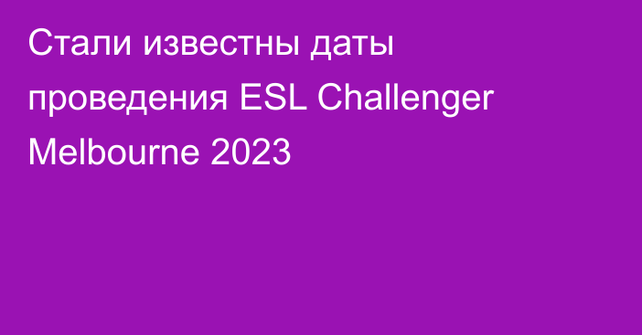 Стали известны даты проведения ESL Challenger Melbourne 2023