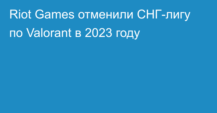 Riot Games отменили СНГ-лигу по Valorant в 2023 году