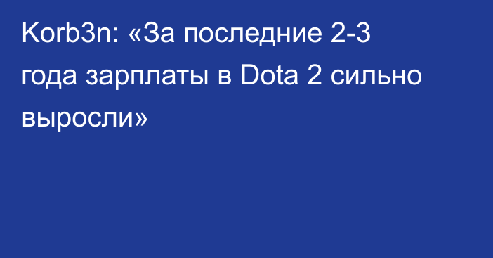 Korb3n: «За последние 2-3 года зарплаты в Dota 2 сильно выросли»