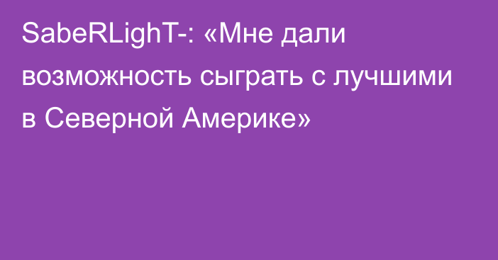 SabeRLighT-: «Мне дали возможность сыграть с лучшими в Северной Америке»