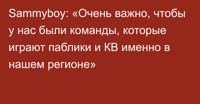 Sammyboy: «Очень важно, чтобы у нас были команды, которые играют паблики и КВ именно в нашем регионе»